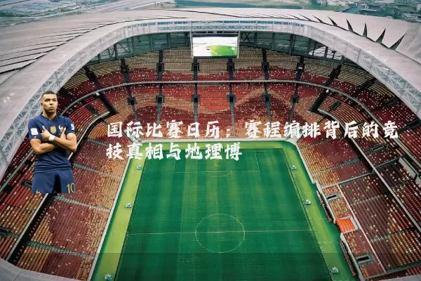 国际比赛日历：赛程编排背后的竞技真相与地理博弈