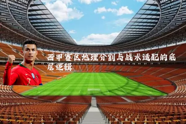 西甲赛区地理分割与战术适配的底层逻辑