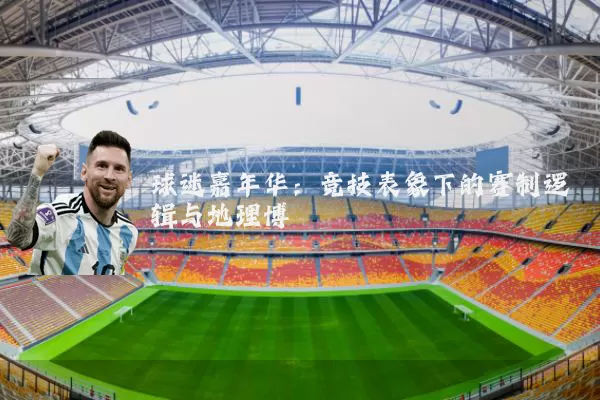 球迷嘉年华：竞技表象下的赛制逻辑与地理博弈