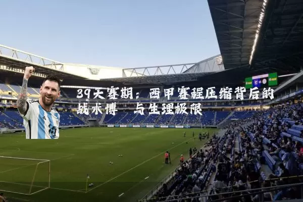 39天赛期:西甲赛程压缩背后的战术博弈与生理极限