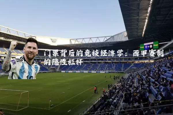 门票背后的竞技经济学：西甲赛制的隐性杠杆
