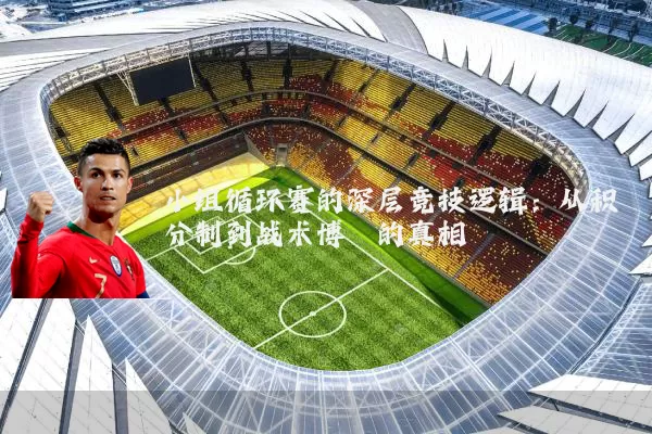 小组循环赛的深层竞技逻辑：从积分制到战术博弈的真相