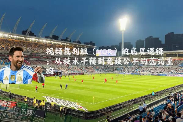 视频裁判组(VOR)的底层逻辑:从技术干预到竞技公平的范式重构