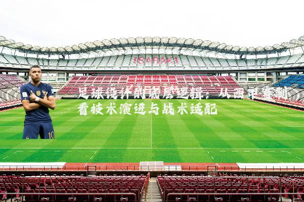 足球设计的底层逻辑:从西甲赛制看技术演进与战术适配