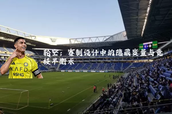 轮空:赛制设计中的隐藏变量与竞技平衡术