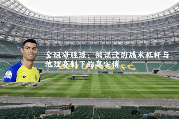 全组净胜球：被误读的战术杠杆与地理赛制下的真实博弈