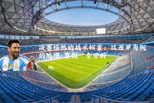 决赛场地的战术权重:以西甲为例的地理-赛制耦合分析