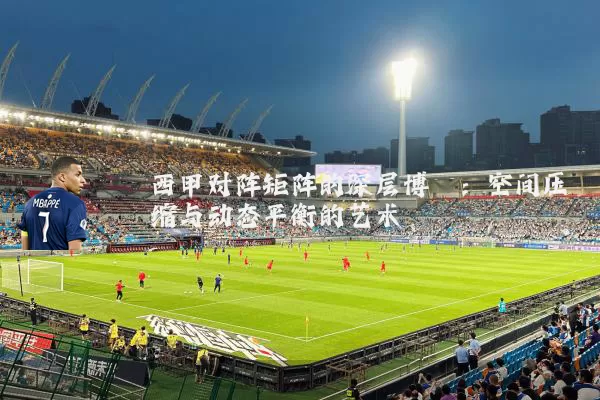 西甲对阵矩阵的深层博弈：空间压缩与动态平衡的艺术
