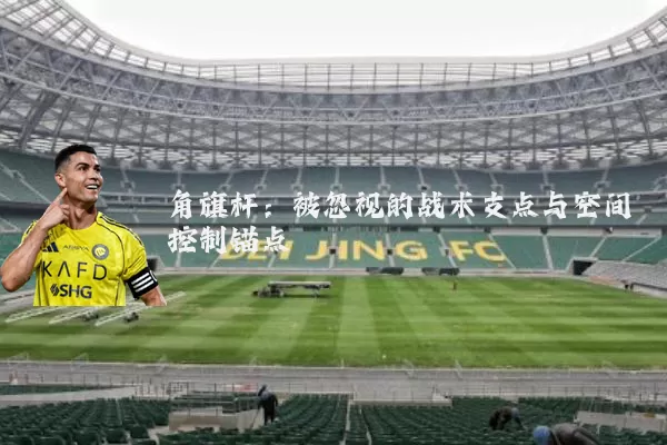 角旗杆：被忽视的战术支点与空间控制锚点
