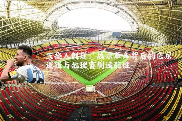 五换人制度：战术革命背后的底层逻辑与地理赛制适配性