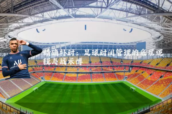 精确补时：足球时间管理的底层逻辑与战术博弈