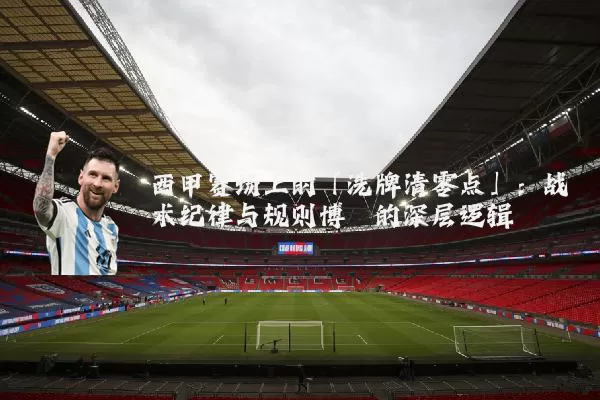西甲赛场上的「洗牌清零点」：战术纪律与规则博弈的深层逻辑