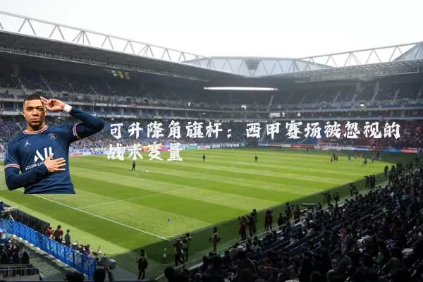 可升降角旗杆：西甲赛场被忽视的战术变量