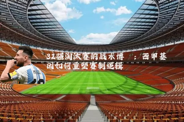 32强淘汰赛的战术博弈:西甲基因如何重塑赛制逻辑