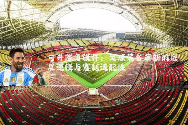 可升降角旗杆:足球装备革新的底层逻辑与赛制适配性