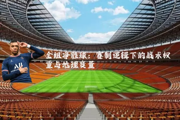 全组净胜球：赛制逻辑下的战术权重与地理变量