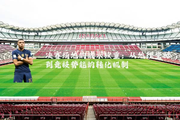 决赛场地的战术权重:从地理坐标到竞技势能的转化机制