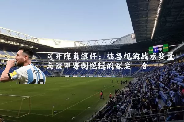 可升降角旗杆:被忽视的战术变量与西甲赛制逻辑的深度耦合