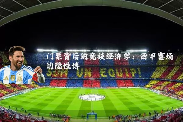 门票背后的竞技经济学:西甲赛场的隐性博弈
