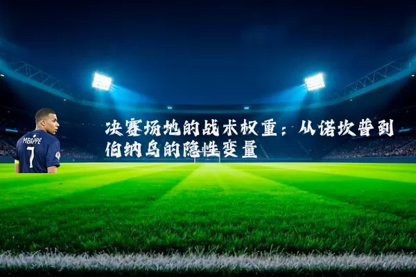 决赛场地的战术权重:从诺坎普到伯纳乌的隐性变量