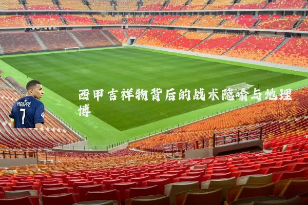 西甲吉祥物背后的战术隐喻与地理博弈