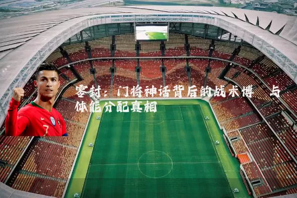 零封：门将神话背后的战术博弈与体能分配真相