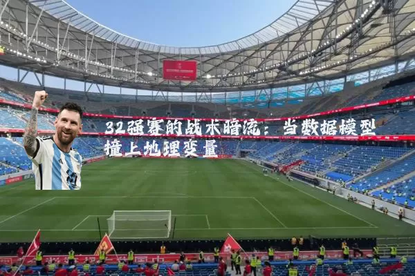 32强赛的战术暗流：当数据模型撞上地理变量