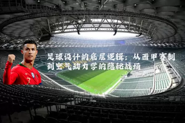 足球设计的底层逻辑：从西甲赛制到空气动力学的隐秘战场